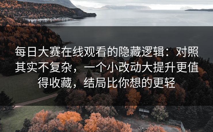 每日大赛在线观看的隐藏逻辑:对照其实不复杂,一个小改动大提升更值得收藏,结局比你想的更轻