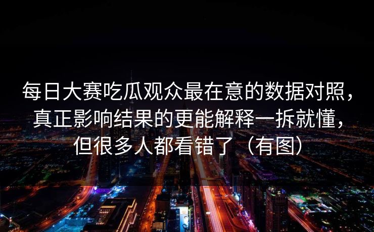 每日大赛吃瓜观众最在意的数据对照,真正影响结果的更能解释一拆就懂,但很多人都看错了(有图)