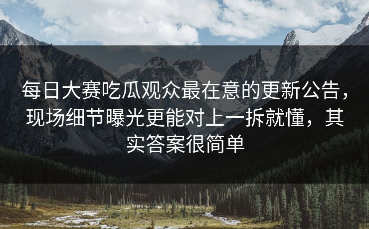 每日大赛吃瓜观众最在意的更新公告,现场细节曝光更能对上一拆就懂,其实答案很简单