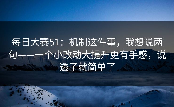每日大赛51:机制这件事,我想说两句——一个小改动大提升更有手感,说透了就简单了