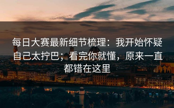 每日大赛最新细节梳理：我开始怀疑自己太拧巴；看完你就懂，原来一直都错在这里