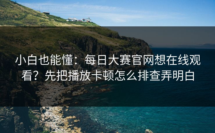 小白也能懂：每日大赛官网想在线观看？先把播放卡顿怎么排查弄明白