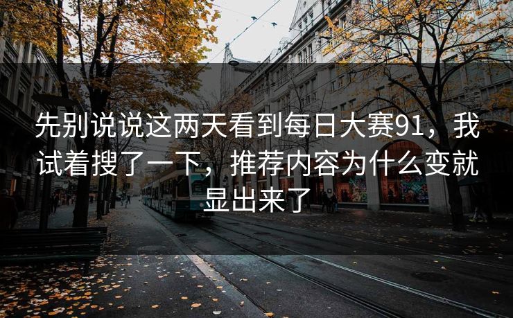 先别说说这两天看到每日大赛91，我试着搜了一下，推荐内容为什么变就显出来了