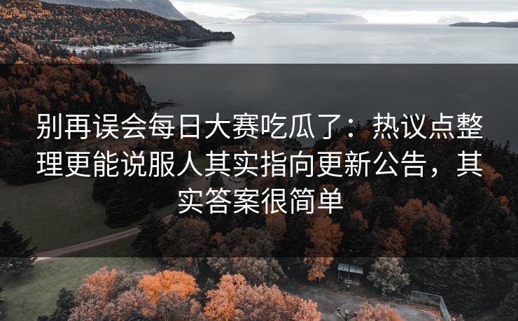 别再误会每日大赛吃瓜了：热议点整理更能说服人其实指向更新公告，其实答案很简单