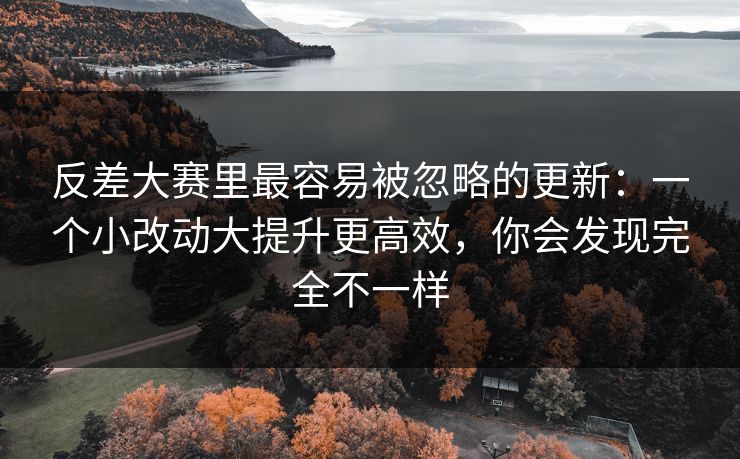 反差大赛里最容易被忽略的更新：一个小改动大提升更高效，你会发现完全不一样