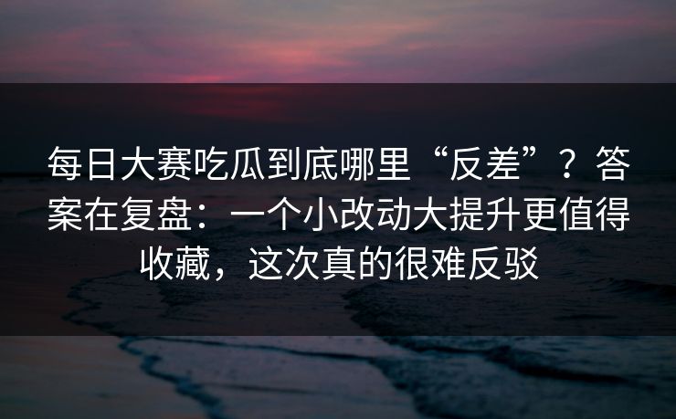 每日大赛吃瓜到底哪里“反差”?答案在复盘:一个小改动大提升更值得收藏,这次真的很难反驳