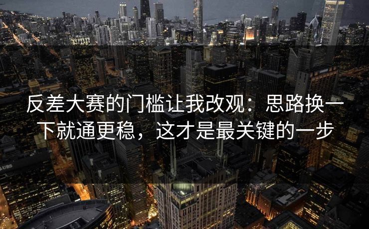 反差大赛的门槛让我改观：思路换一下就通更稳，这才是最关键的一步