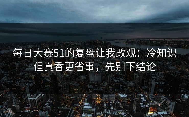 每日大赛51的复盘让我改观：冷知识但真香更省事，先别下结论