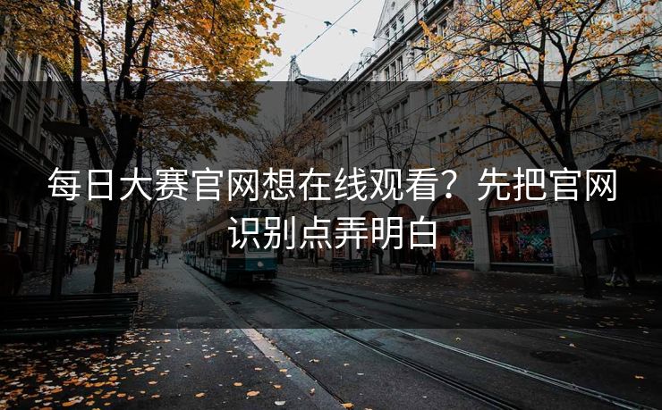 每日大赛官网想在线观看？先把官网识别点弄明白