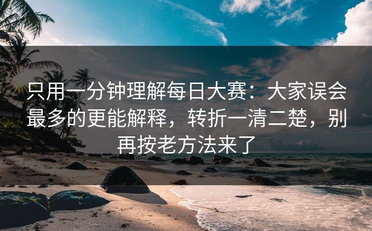 只用一分钟理解每日大赛：大家误会最多的更能解释，转折一清二楚，别再按老方法来了