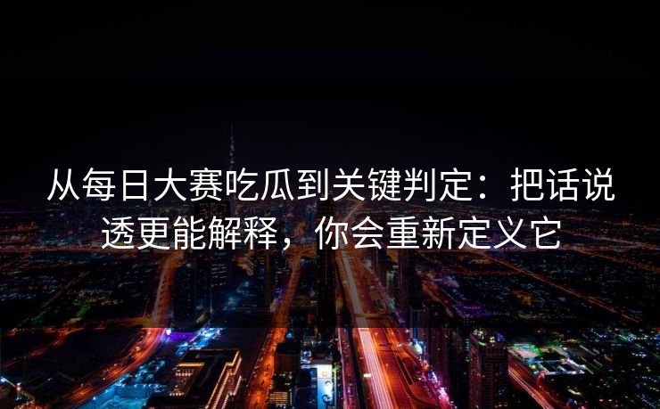 从每日大赛吃瓜到关键判定:把话说透更能解释,你会重新定义它