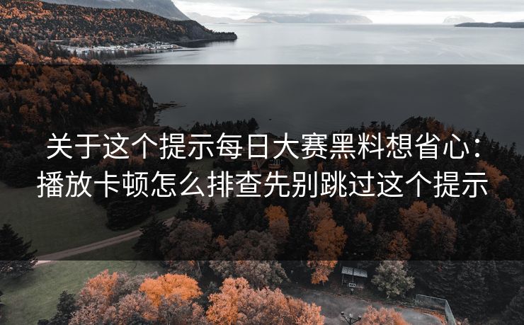 关于这个提示每日大赛黑料想省心：播放卡顿怎么排查先别跳过这个提示