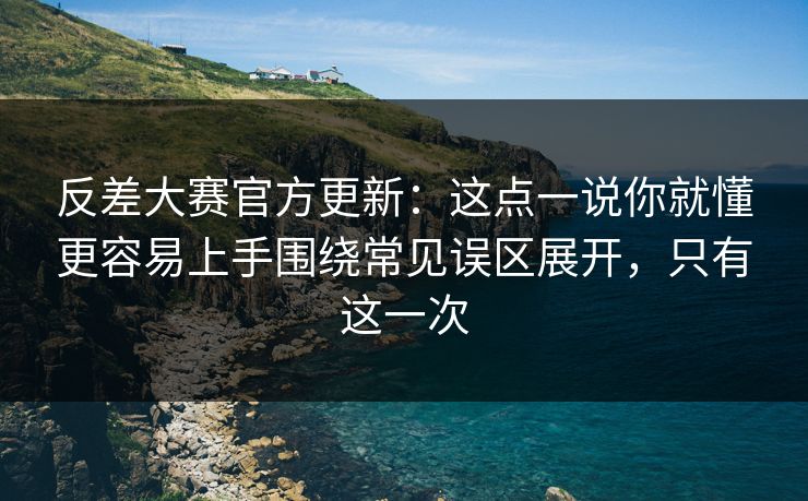 反差大赛官方更新：这点一说你就懂更容易上手围绕常见误区展开，只有这一次