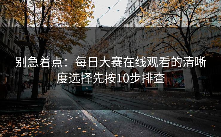 别急着点：每日大赛在线观看的清晰度选择先按10步排查