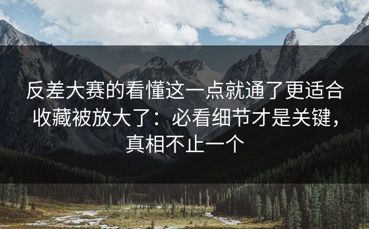反差大赛的看懂这一点就通了更适合收藏被放大了：必看细节才是关键，真相不止一个