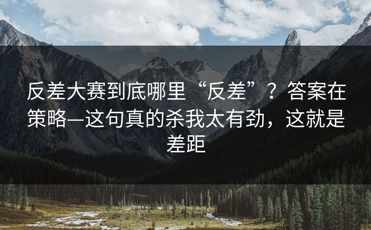 反差大赛到底哪里“反差”？答案在策略—这句真的杀我太有劲，这就是差距