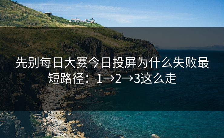 先别每日大赛今日投屏为什么失败最短路径：1→2→3这么走