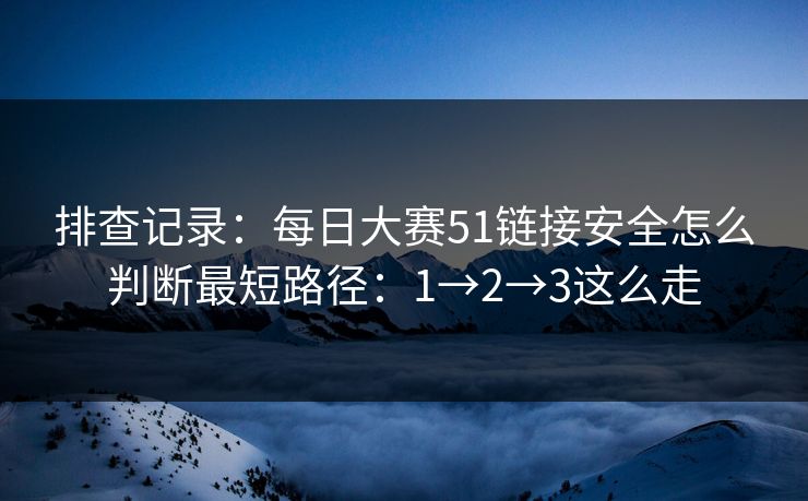 排查记录：每日大赛51链接安全怎么判断最短路径：1→2→3这么走