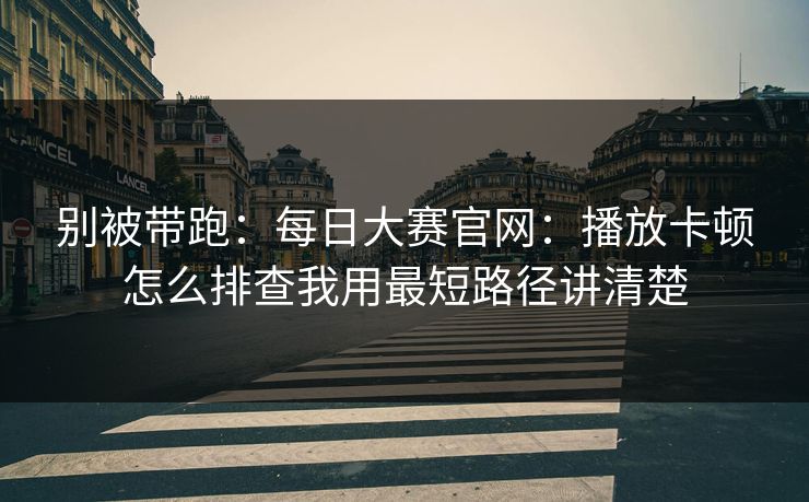 别被带跑：每日大赛官网：播放卡顿怎么排查我用最短路径讲清楚
