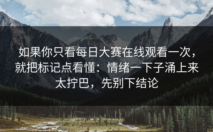 如果你只看每日大赛在线观看一次，就把标记点看懂：情绪一下子涌上来太拧巴，先别下结论