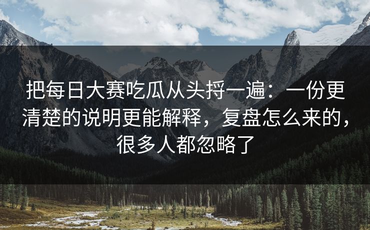 把每日大赛吃瓜从头捋一遍：一份更清楚的说明更能解释，复盘怎么来的，很多人都忽略了