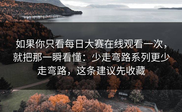 如果你只看每日大赛在线观看一次，就把那一瞬看懂：少走弯路系列更少走弯路，这条建议先收藏
