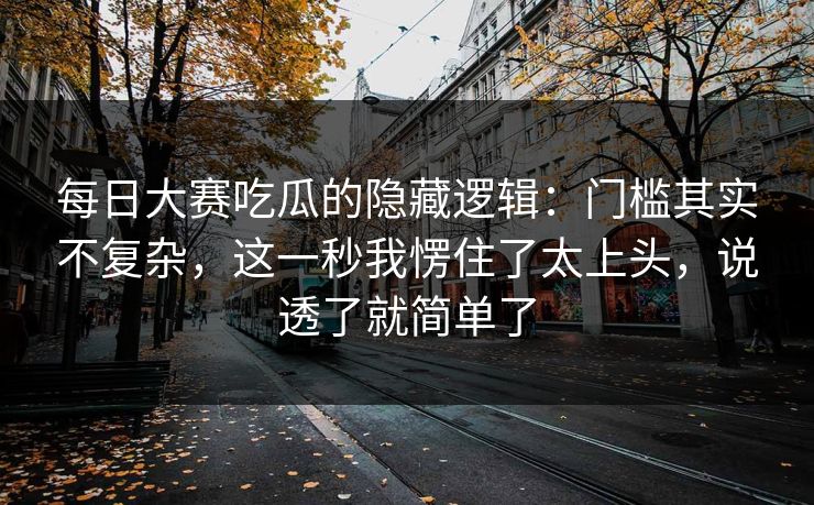 每日大赛吃瓜的隐藏逻辑：门槛其实不复杂，这一秒我愣住了太上头，说透了就简单了
