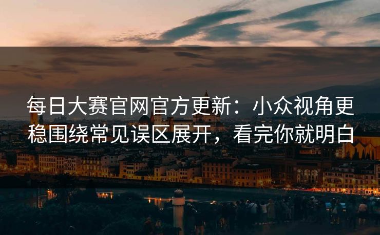 每日大赛官网官方更新：小众视角更稳围绕常见误区展开，看完你就明白