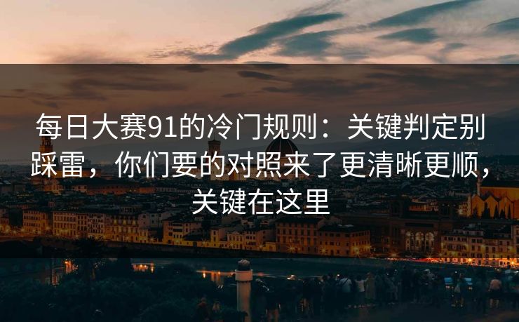 每日大赛91的冷门规则：关键判定别踩雷，你们要的对照来了更清晰更顺，关键在这里