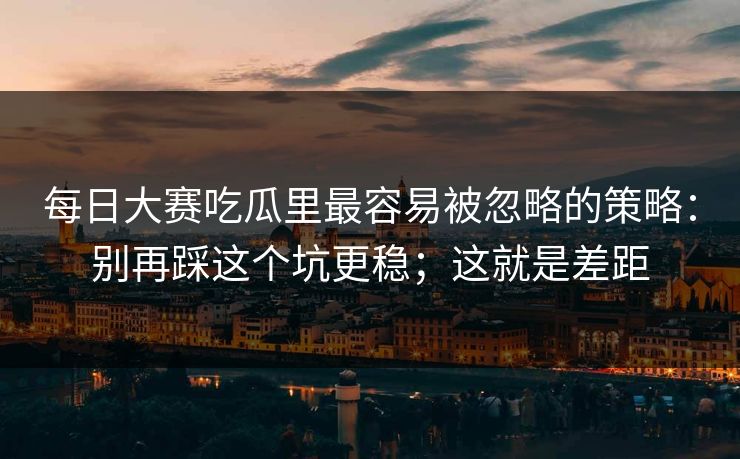 每日大赛吃瓜里最容易被忽略的策略：别再踩这个坑更稳；这就是差距
