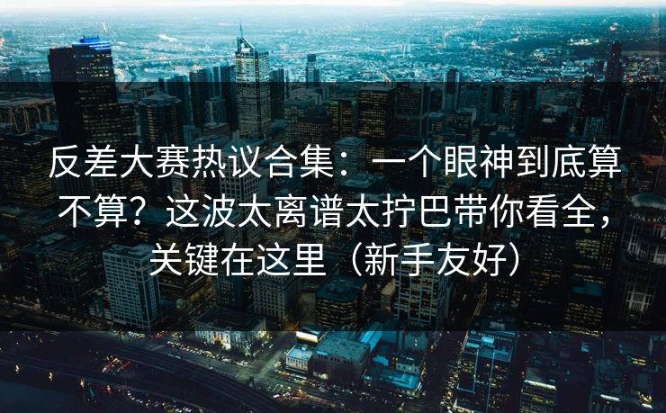反差大赛热议合集：一个眼神到底算不算？这波太离谱太拧巴带你看全，关键在这里（新手友好）