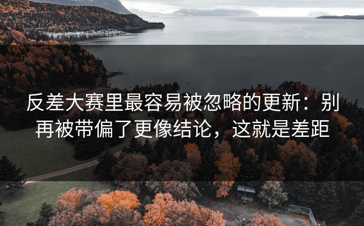 反差大赛里最容易被忽略的更新：别再被带偏了更像结论，这就是差距