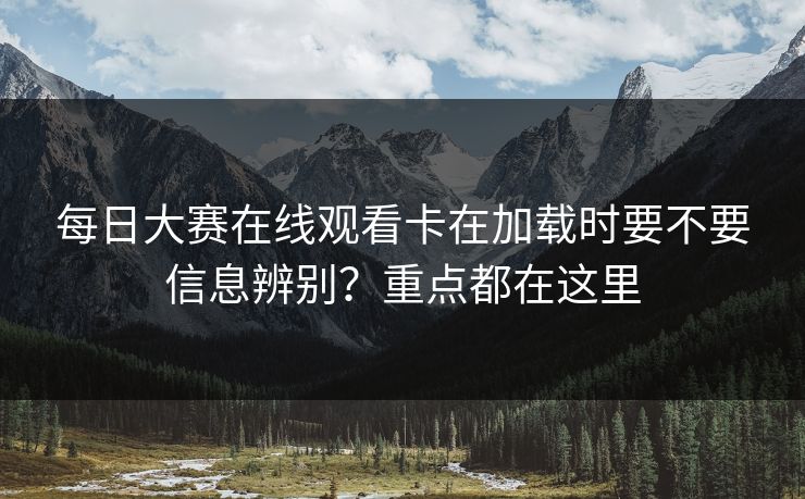 每日大赛在线观看卡在加载时要不要信息辨别？重点都在这里