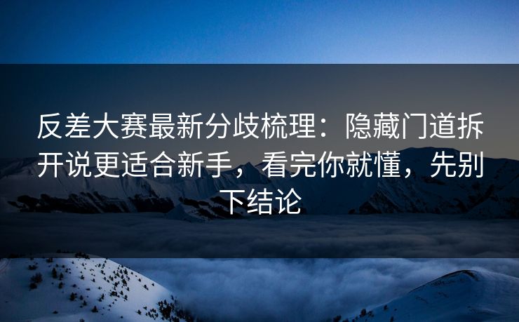 反差大赛最新分歧梳理：隐藏门道拆开说更适合新手，看完你就懂，先别下结论