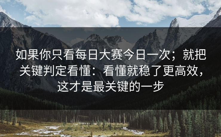 如果你只看每日大赛今日一次；就把关键判定看懂：看懂就稳了更高效，这才是最关键的一步
