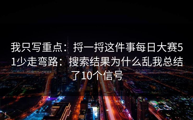 我只写重点：捋一捋这件事每日大赛51少走弯路：搜索结果为什么乱我总结了10个信号