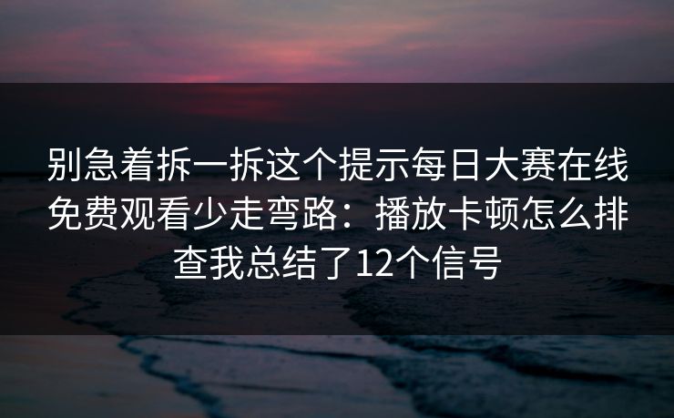 别急着拆一拆这个提示每日大赛在线免费观看少走弯路：播放卡顿怎么排查我总结了12个信号