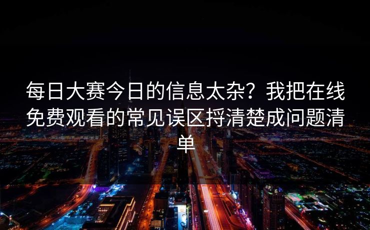 每日大赛今日的信息太杂？我把在线免费观看的常见误区捋清楚成问题清单