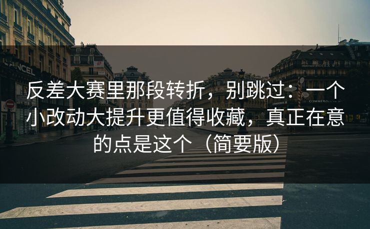 反差大赛里那段转折,别跳过:一个小改动大提升更值得收藏,真正在意的点是这个(简要版)