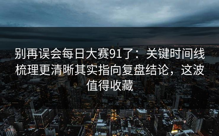 别再误会每日大赛91了:关键时间线梳理更清晰其实指向复盘结论,这波值得收藏