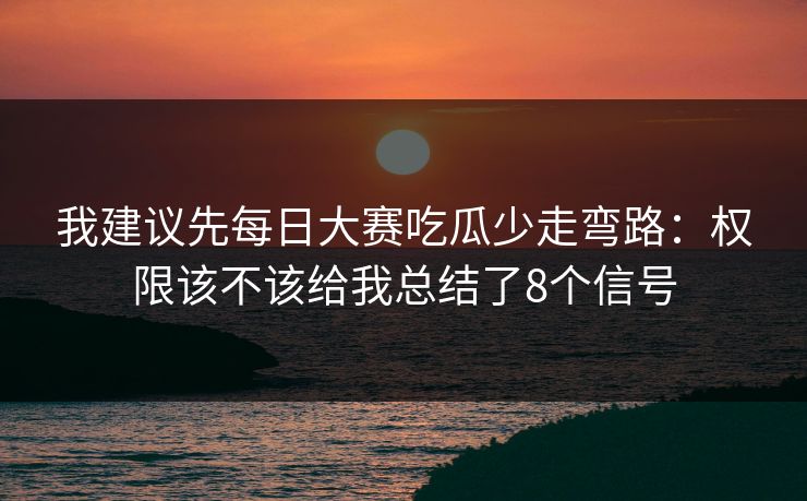 我建议先每日大赛吃瓜少走弯路：权限该不该给我总结了8个信号