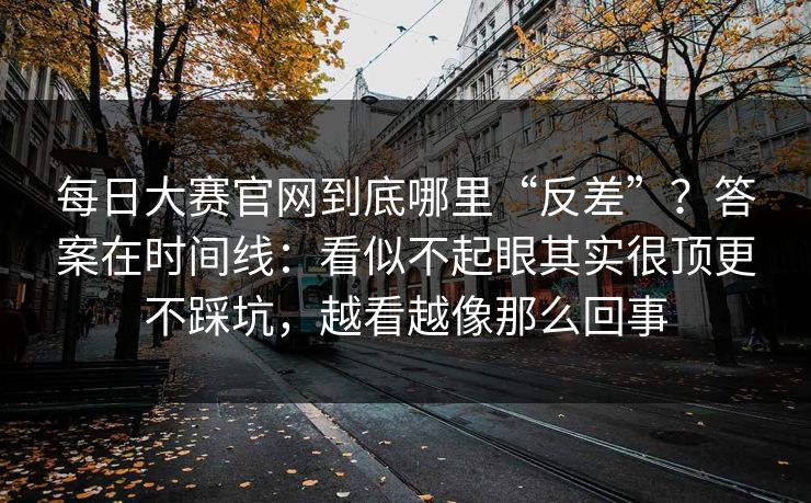 每日大赛官网到底哪里“反差”？答案在时间线：看似不起眼其实很顶更不踩坑，越看越像那么回事
