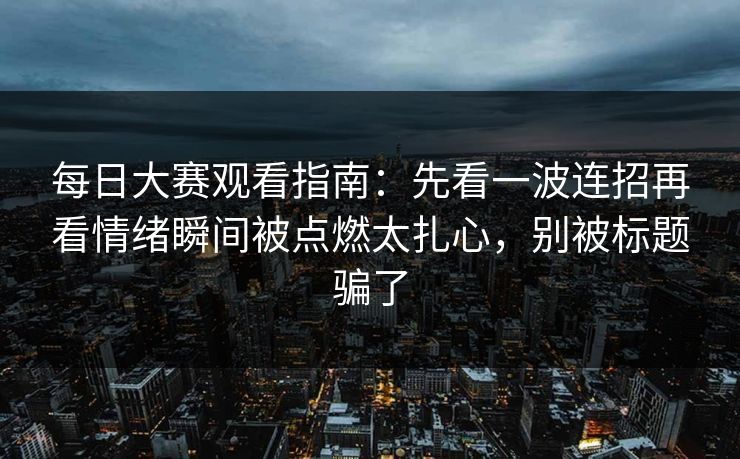 每日大赛观看指南：先看一波连招再看情绪瞬间被点燃太扎心，别被标题骗了