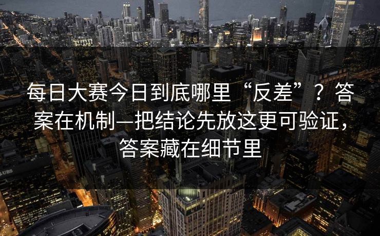 每日大赛今日到底哪里“反差”？答案在机制—把结论先放这更可验证，答案藏在细节里