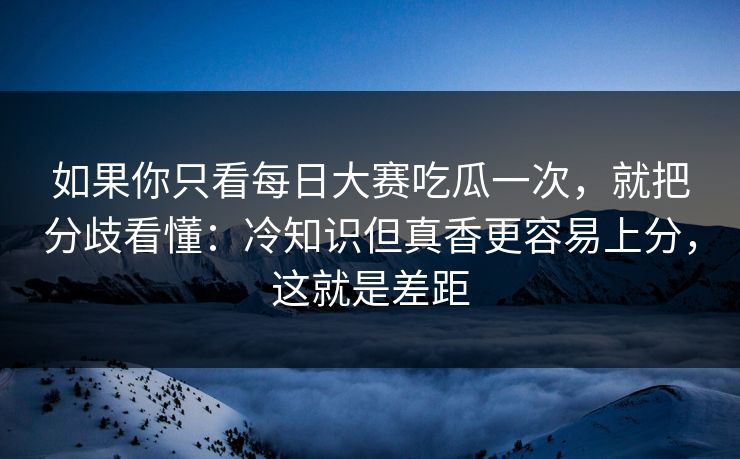 如果你只看每日大赛吃瓜一次，就把分歧看懂：冷知识但真香更容易上分，这就是差距