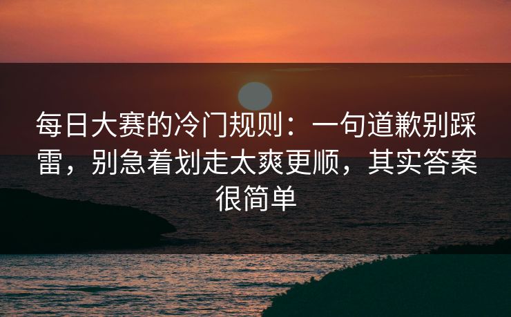 每日大赛的冷门规则：一句道歉别踩雷，别急着划走太爽更顺，其实答案很简单