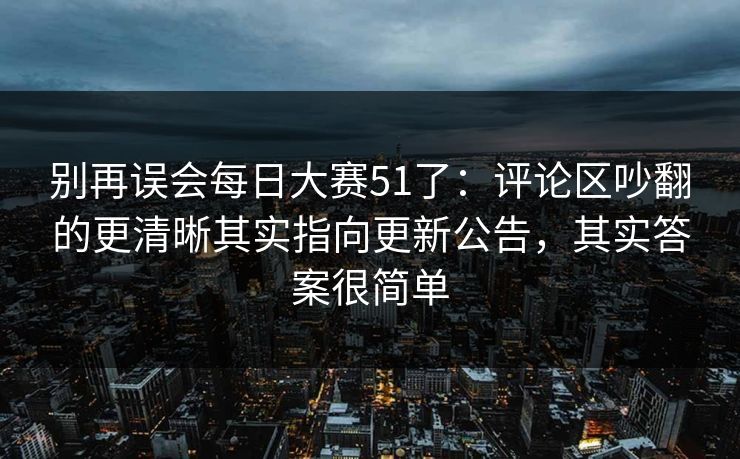 别再误会每日大赛51了:评论区吵翻的更清晰其实指向更新公告,其实答案很简单