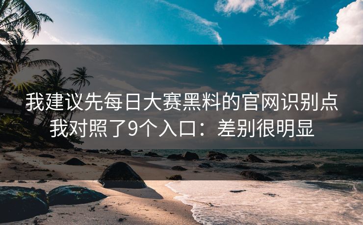 我建议先每日大赛黑料的官网识别点我对照了9个入口：差别很明显