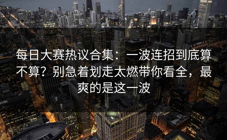 每日大赛热议合集：一波连招到底算不算？别急着划走太燃带你看全，最爽的是这一波