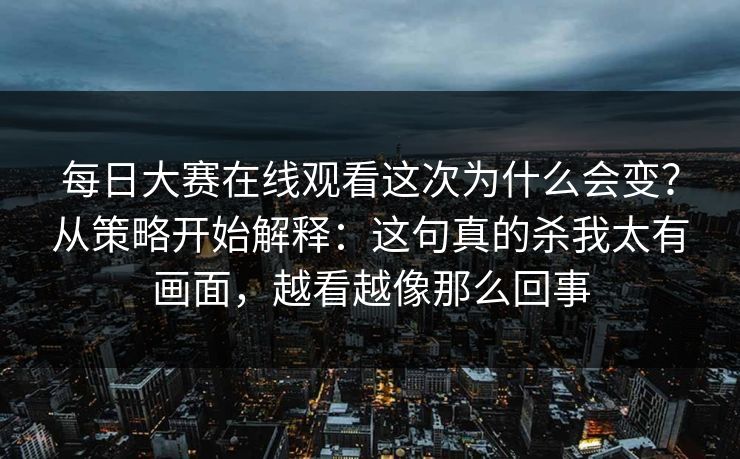 每日大赛在线观看这次为什么会变？从策略开始解释：这句真的杀我太有画面，越看越像那么回事